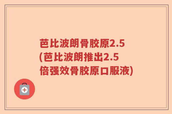 芭比波朗骨胶原2.5(芭比波朗推出2.5倍强效骨胶原口服液) 芭比波朗骨胶原2.5(芭比波朗推出2.5倍强效骨胶原口服液)