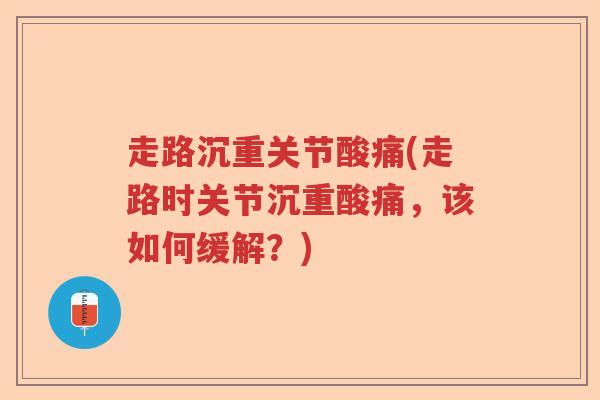走路沉重关节酸痛(走路时关节沉重酸痛，该如何缓解？)