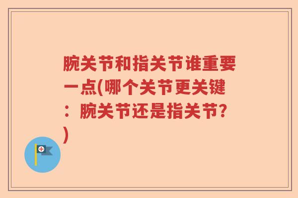 腕关节和指关节谁重要一点(哪个关节更关键：腕关节还是指关节？)
