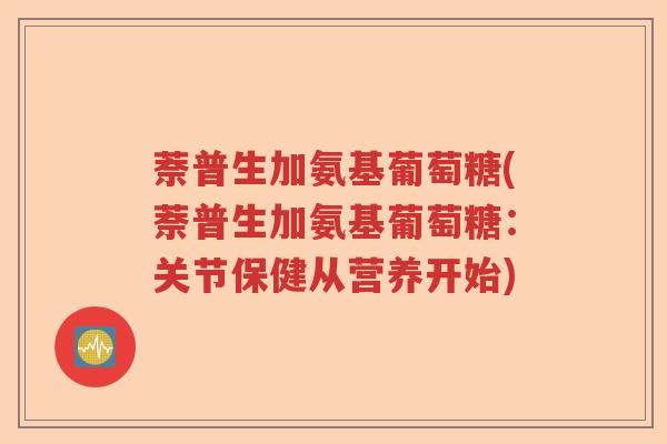 萘普生加氨基葡萄糖(萘普生加氨基葡萄糖:关节保健从营养开始) 萘普生加氨基葡萄糖(萘普生加氨基葡萄糖:关节保健从营养开始)