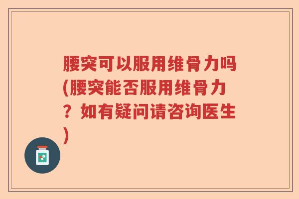 腰突可以服用维骨力吗(腰突能否服用维骨力？如有疑问请咨询医生)