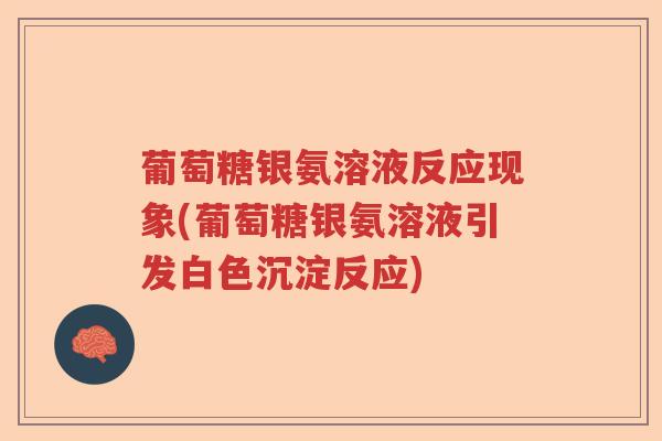 葡萄糖银氨溶液反应现象(葡萄糖银氨溶液引发白色沉淀反应) 葡萄糖银氨溶液反应现象(葡萄糖银氨溶液引发白色沉淀反应)