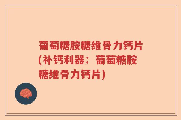 葡萄糖胺糖维骨力钙片(补钙利器:葡萄糖胺糖维骨力钙片) 葡萄糖胺糖维骨力钙片(补钙利器:葡萄糖胺糖维骨力钙片)