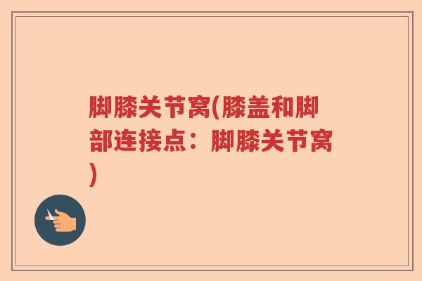 脚膝关节窝(膝盖和脚部连接点:脚膝关节窝) 脚膝关节窝(膝盖和脚部连接点:脚膝关节窝)