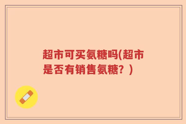 超市可买氨糖吗(超市是否有销售氨糖？)