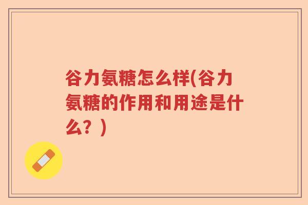 谷力氨糖怎么样(谷力氨糖的作用和用途是什么?) 谷力氨糖怎么样(谷力氨糖的作用和用途是什么?)