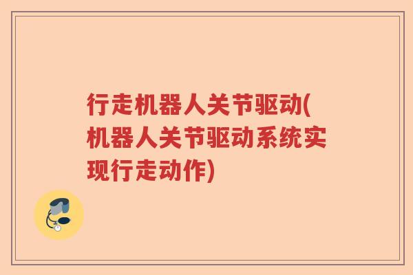 行走机器人关节驱动(机器人关节驱动系统实现行走动作) 行走机器人关节驱动(机器人关节驱动系统实现行走动作)