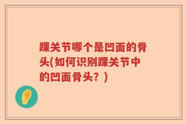 踝关节哪个是凹面的骨头(如何识别踝关节中的凹面骨头?) 踝关节哪个是凹面的骨头(如何识别踝关节中的凹面骨头?)