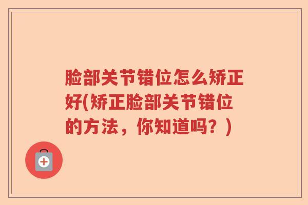 脸部关节错位怎么矫正好(矫正脸部关节错位的方法,你知道吗?) 脸部关节错位怎么矫正好(矫正脸部关节错位的方法,你知道吗?)