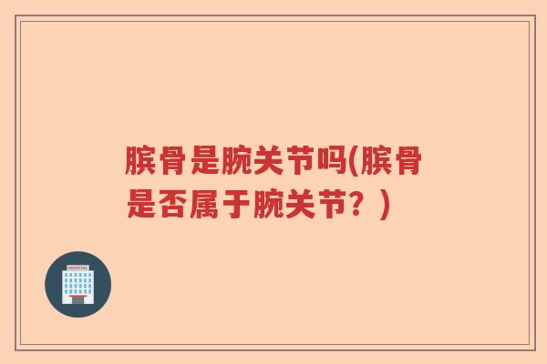 膑骨是腕关节吗(膑骨是否属于腕关节？)