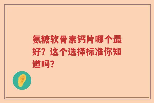 氨糖软骨素钙片哪个最好?这个选择标准你知道吗? 氨糖软骨素钙片哪个最好?这个选择标准你知道吗?