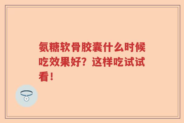 氨糖软骨胶囊什么时候吃效果好?这样吃试试看! 氨糖软骨胶囊什么时候吃效果好?这样吃试试看!