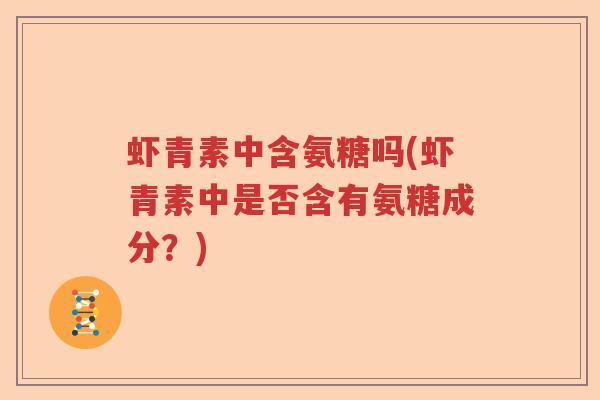 虾青素中含氨糖吗(虾青素中是否含有氨糖成分?) 虾青素中含氨糖吗(虾青素中是否含有氨糖成分?)