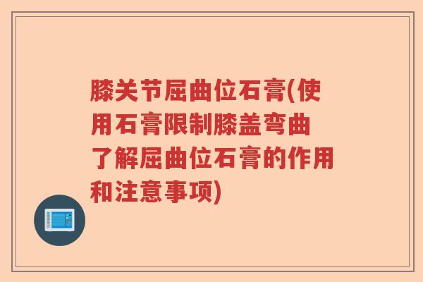 膝关节屈曲位石膏(使用石膏限制膝盖弯曲 了解屈曲位石膏的作用和注意事项) 膝关节屈曲位石膏(使用石膏限制膝盖弯曲 了解屈曲位石膏的作用和注意事项)
