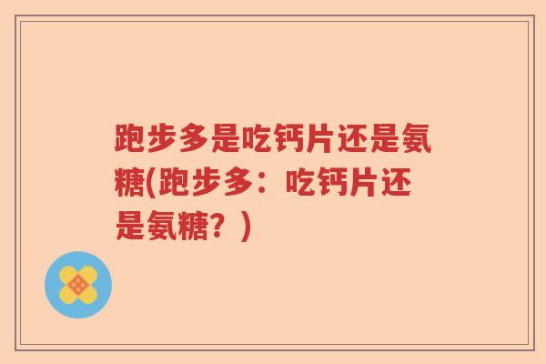 跑步多是吃钙片还是氨糖(跑步多：吃钙片还是氨糖？)