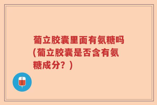 葡立胶囊里面有氨糖吗(葡立胶囊是否含有氨糖成分?) 葡立胶囊里面有氨糖吗(葡立胶囊是否含有氨糖成分?)
