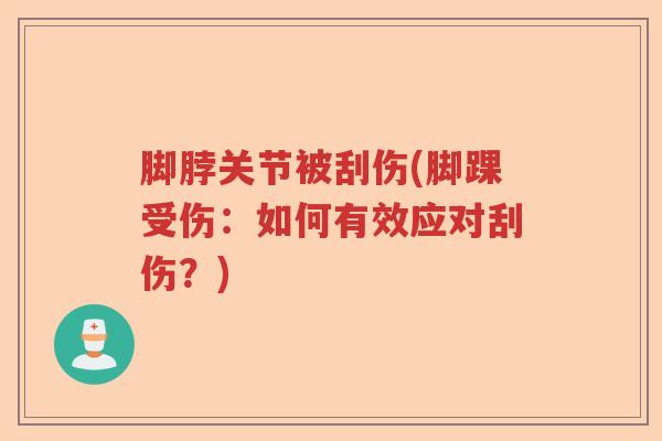 脚脖关节被刮伤(脚踝受伤：如何有效应对刮伤？)