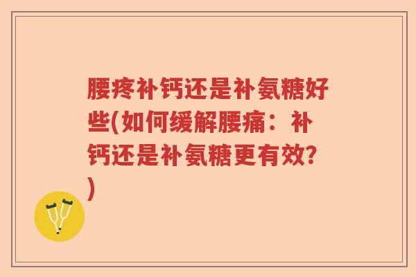 腰疼补钙还是补氨糖好些(如何缓解腰痛:补钙还是补氨糖更有效?) 腰疼补钙还是补氨糖好些(如何缓解腰痛:补钙还是补氨糖更有效?)