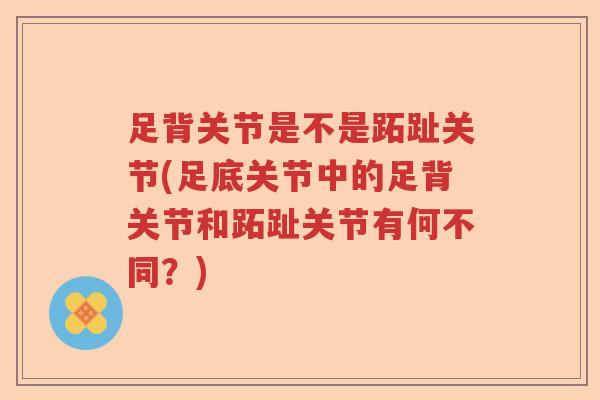 足背关节是不是跖趾关节(足底关节中的足背关节和跖趾关节有何不同?) 足背关节是不是跖趾关节(足底关节中的足背关节和跖趾关节有何不同?)