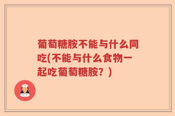 葡萄糖胺不能与什么同吃(不能与什么食物一起吃葡萄糖胺?) 葡萄糖胺不能与什么同吃(不能与什么食物一起吃葡萄糖胺?)