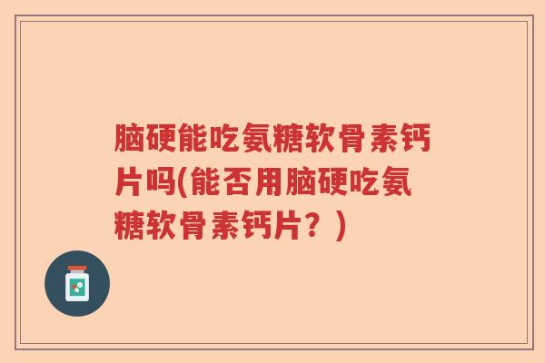 脑硬能吃氨糖软骨素钙片吗(能否用脑硬吃氨糖软骨素钙片？)