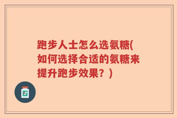 跑步人士怎么选氨糖(如何选择合适的氨糖来提升跑步效果?) 跑步人士怎么选氨糖(如何选择合适的氨糖来提升跑步效果?)
