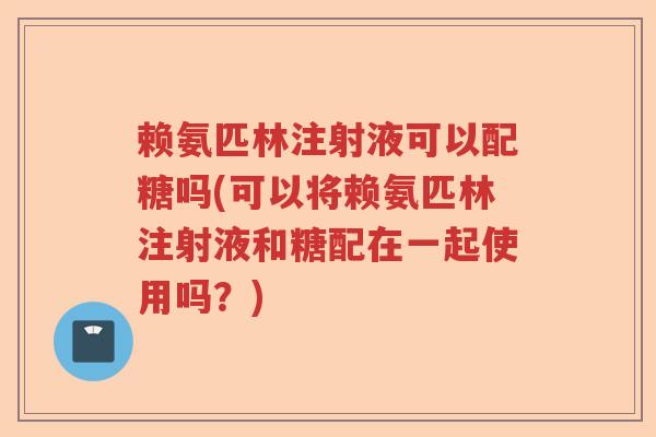 赖氨匹林注射液可以配糖吗(可以将赖氨匹林注射液和糖配在一起使用吗？)
