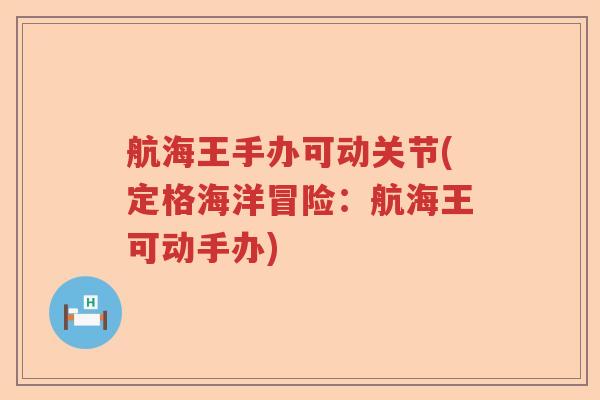 航海王手办可动关节(定格海洋冒险:航海王可动手办) 航海王手办可动关节(定格海洋冒险:航海王可动手办)