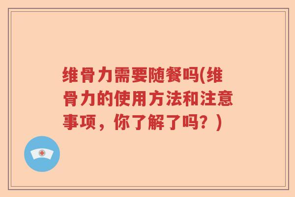 维骨力需要随餐吗(维骨力的使用方法和注意事项，你了解了吗？)