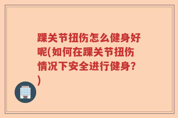踝关节扭伤怎么健身好呢(如何在踝关节扭伤情况下安全进行健身?) 踝关节扭伤怎么健身好呢(如何在踝关节扭伤情况下安全进行健身?)