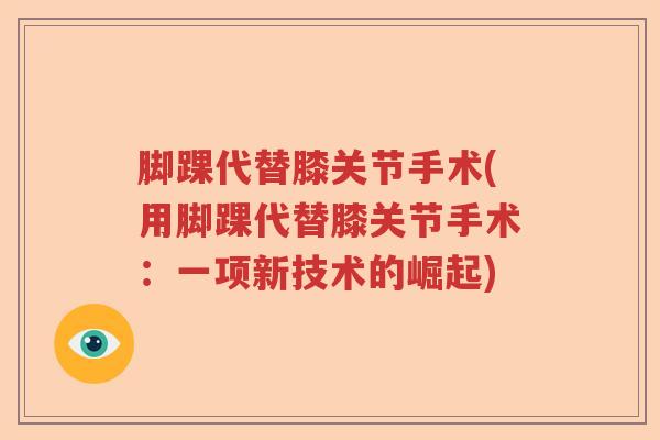脚踝代替膝关节手术(用脚踝代替膝关节手术:一项新技术的崛起) 脚踝代替膝关节手术(用脚踝代替膝关节手术:一项新技术的崛起)