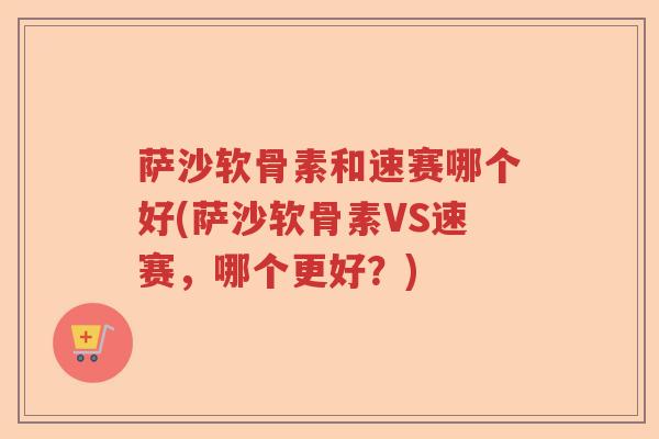 萨沙软骨素和速赛哪个好(萨沙软骨素VS速赛,哪个更好?) 萨沙软骨素和速赛哪个好(萨沙软骨素VS速赛,哪个更好?)