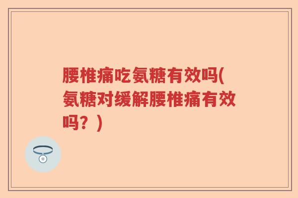 腰椎痛吃氨糖有效吗(氨糖对缓解腰椎痛有效吗?) 腰椎痛吃氨糖有效吗(氨糖对缓解腰椎痛有效吗?)