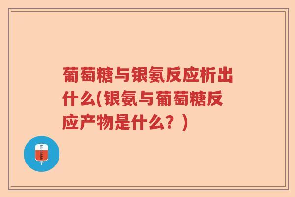 葡萄糖与银氨反应析出什么(银氨与葡萄糖反应产物是什么？)