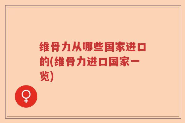 维骨力从哪些国家进口的(维骨力进口国家一览)