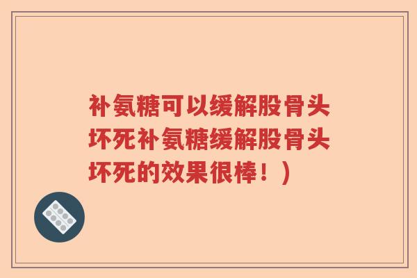 补氨糖可以缓解股骨头坏死补氨糖缓解股骨头坏死的效果很棒！)