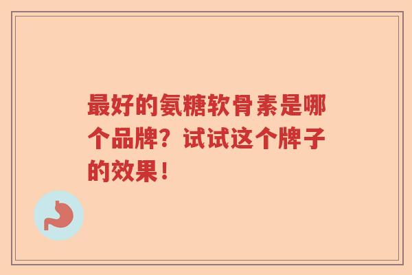 最好的氨糖软骨素是哪个品牌？试试这个牌子的效果！