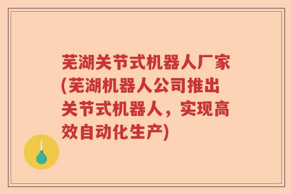 芜湖关节式机器人厂家(芜湖机器人公司推出关节式机器人,实现高效自动化生产) 芜湖关节式机器人厂家(芜湖机器人公司推出关节式机器人,实现高效自动化生产)