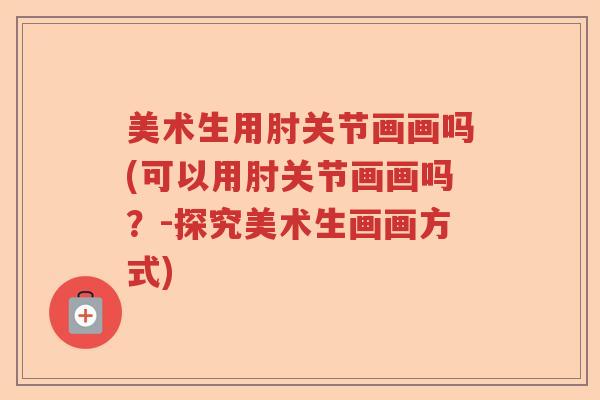 美术生用肘关节画画吗(可以用肘关节画画吗?-探究美术生画画方式) 美术生用肘关节画画吗(可以用肘关节画画吗?-探究美术生画画方式)