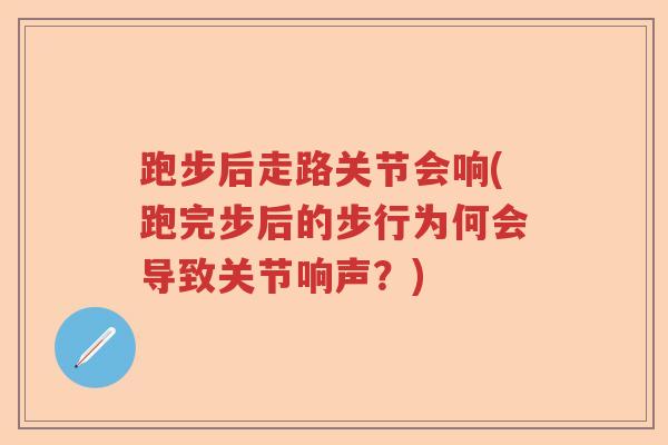 跑步后走路关节会响(跑完步后的步行为何会导致关节响声?) 跑步后走路关节会响(跑完步后的步行为何会导致关节响声?)