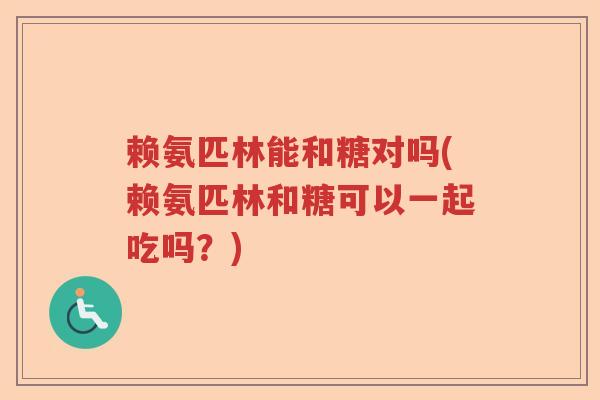 赖氨匹林能和糖对吗(赖氨匹林和糖可以一起吃吗?) 赖氨匹林能和糖对吗(赖氨匹林和糖可以一起吃吗?)