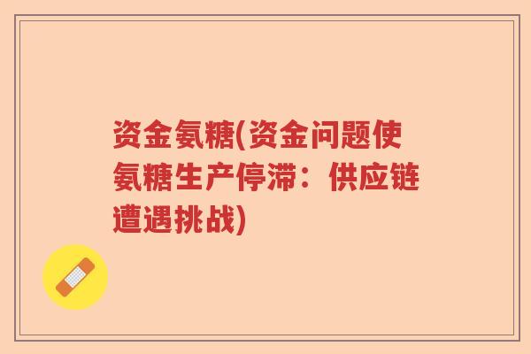 资金氨糖(资金问题使氨糖生产停滞:供应链遭遇挑战) 资金氨糖(资金问题使氨糖生产停滞:供应链遭遇挑战)