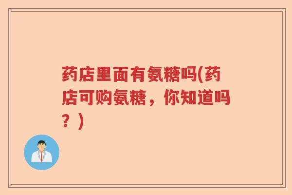 药店里面有氨糖吗(药店可购氨糖,你知道吗?) 药店里面有氨糖吗(药店可购氨糖,你知道吗?)