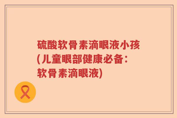 硫酸软骨素滴眼液小孩(儿童眼部健康必备：软骨素滴眼液)
