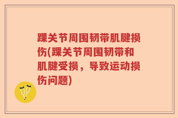 踝关节周围韧带肌腱损伤(踝关节周围韧带和肌腱受损,导致运动损伤问题) 踝关节周围韧带肌腱损伤(踝关节周围韧带和肌腱受损,导致运动损伤问题)