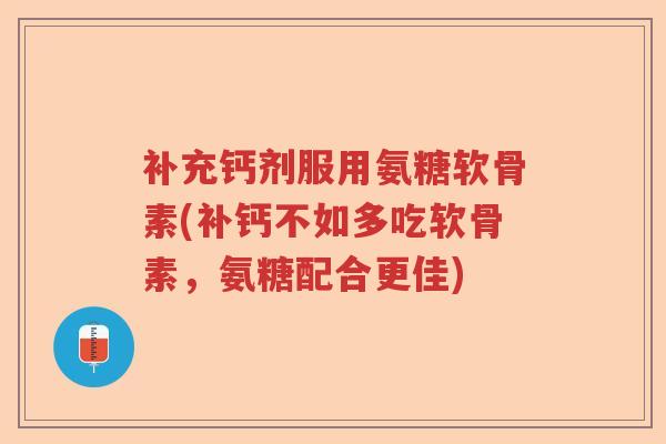 补充钙剂服用氨糖软骨素(补钙不如多吃软骨素,氨糖配合更佳) 补充钙剂服用氨糖软骨素(补钙不如多吃软骨素,氨糖配合更佳)