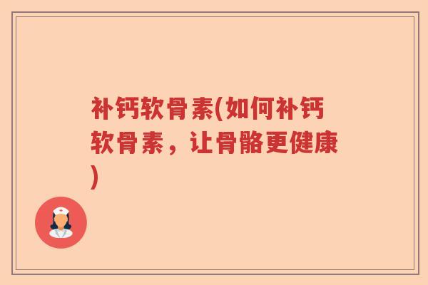 补钙软骨素(如何补钙软骨素，让骨骼更健康)
