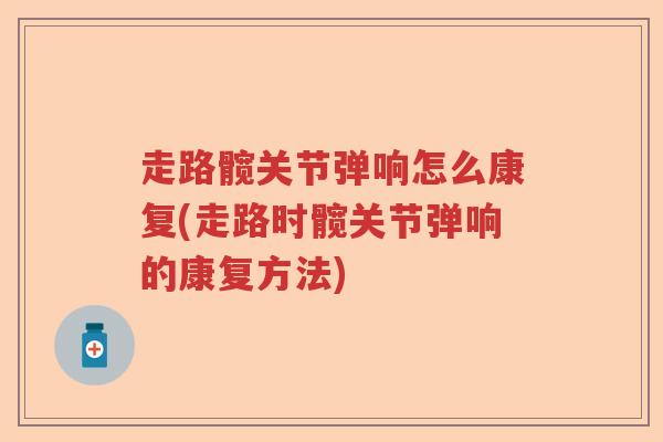 走路髋关节弹响怎么康复(走路时髋关节弹响的康复方法) 走路髋关节弹响怎么康复(走路时髋关节弹响的康复方法)