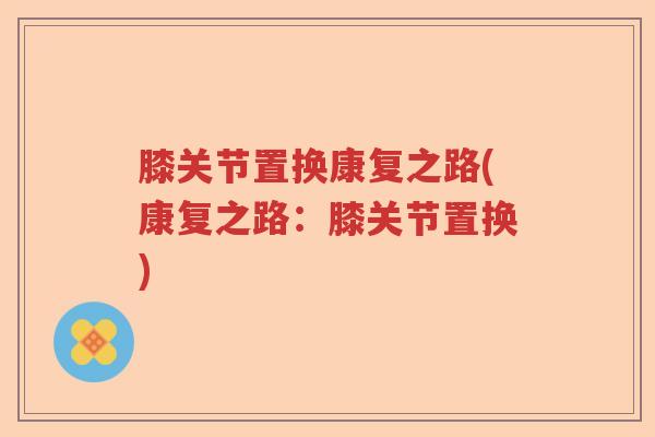 膝关节置换康复之路(康复之路:膝关节置换) 膝关节置换康复之路(康复之路:膝关节置换)