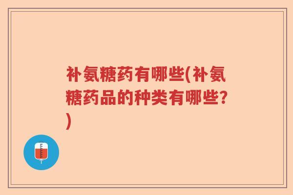 补氨糖药有哪些(补氨糖药品的种类有哪些?) 补氨糖药有哪些(补氨糖药品的种类有哪些?)